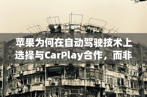苹果为何在自动驾驶技术上选择与CarPlay合作，而非自主研发？