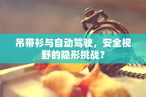 吊带衫与自动驾驶，安全视野的隐形挑战？