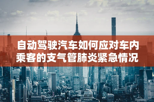 自动驾驶汽车如何应对车内乘客的支气管肺炎紧急情况？