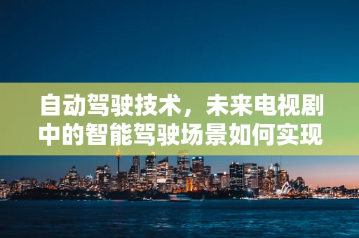 自动驾驶技术，未来电视剧中的智能驾驶场景如何实现？