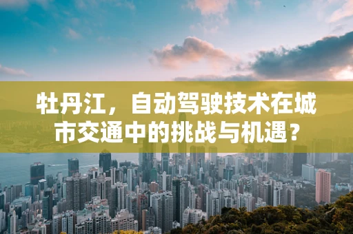 牡丹江，自动驾驶技术在城市交通中的挑战与机遇？