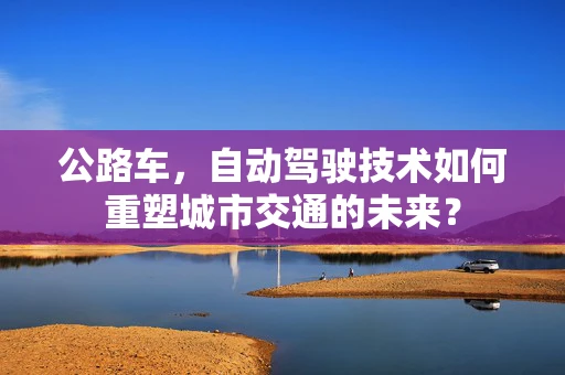 公路车，自动驾驶技术如何重塑城市交通的未来？