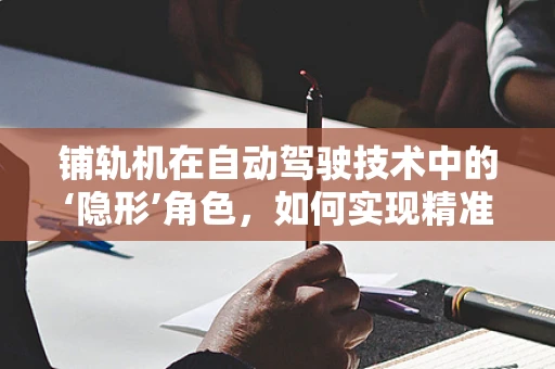 铺轨机在自动驾驶技术中的‘隐形’角色，如何实现精准、高效的路轨铺设？