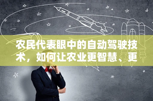 农民代表眼中的自动驾驶技术，如何让农业更智慧、更高效？