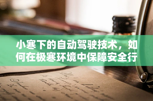 小寒下的自动驾驶技术，如何在极寒环境中保障安全行驶？