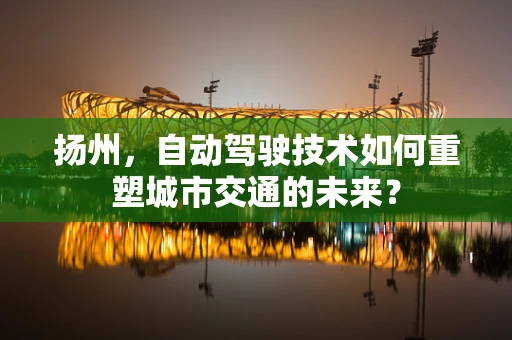 扬州，自动驾驶技术如何重塑城市交通的未来？
