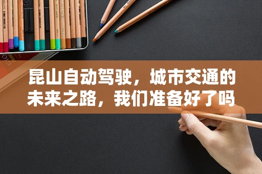 昆山自动驾驶，城市交通的未来之路，我们准备好了吗？