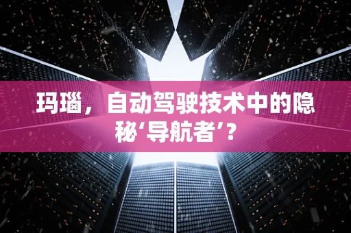 玛瑙，自动驾驶技术中的隐秘‘导航者’？
