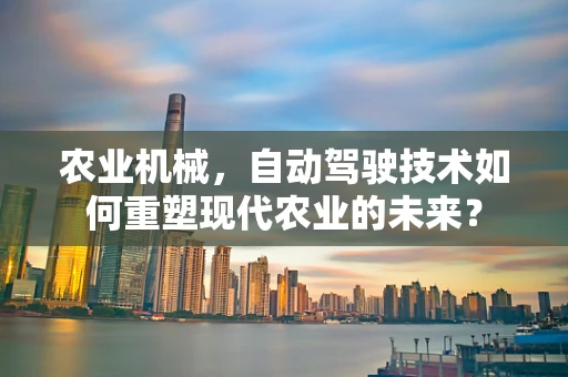 农业机械，自动驾驶技术如何重塑现代农业的未来？