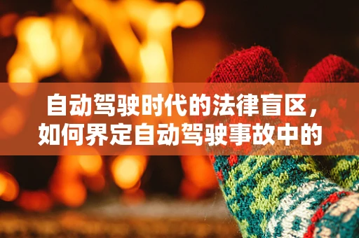 自动驾驶时代的法律盲区，如何界定自动驾驶事故中的法律责任？