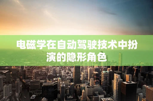 电磁学在自动驾驶技术中扮演的隐形角色