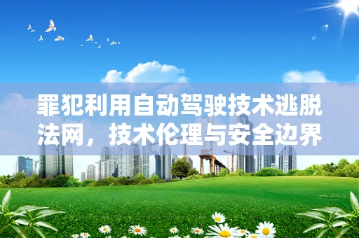 罪犯利用自动驾驶技术逃脱法网，技术伦理与安全边界何在？