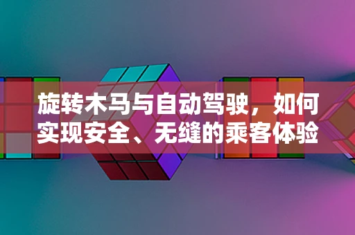 旋转木马与自动驾驶，如何实现安全、无缝的乘客体验？