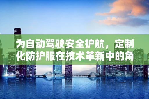 为自动驾驶安全护航，定制化防护服在技术革新中的角色？
