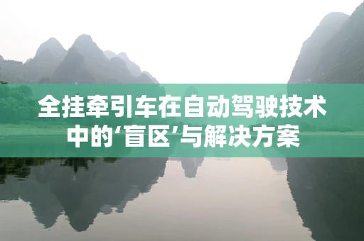 全挂牵引车在自动驾驶技术中的‘盲区’与解决方案