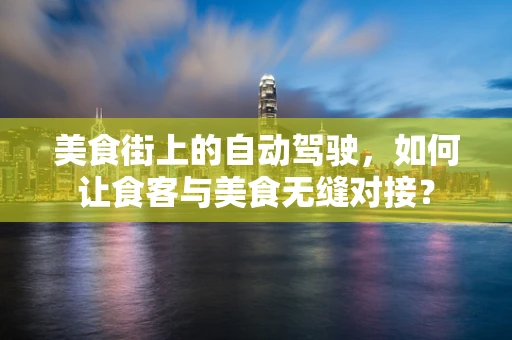 美食街上的自动驾驶，如何让食客与美食无缝对接？