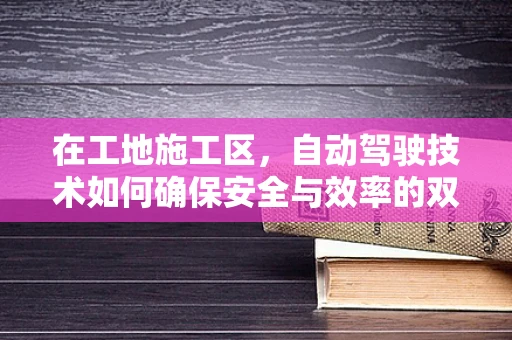 在工地施工区，自动驾驶技术如何确保安全与效率的双重提升？
