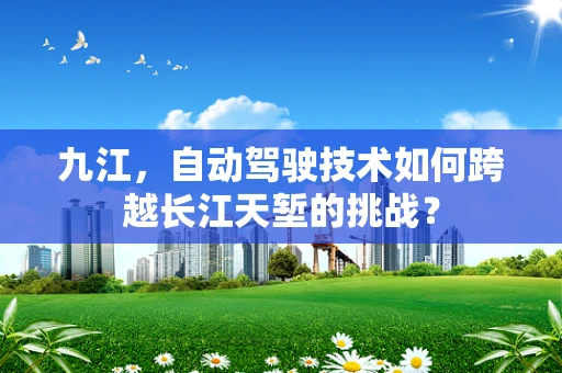 九江，自动驾驶技术如何跨越长江天堑的挑战？