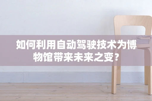 如何利用自动驾驶技术为博物馆带来未来之变？