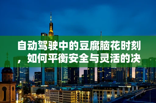 自动驾驶中的豆腐脑花时刻，如何平衡安全与灵活的决策？