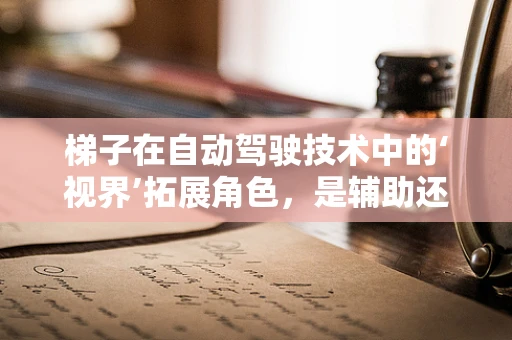 梯子在自动驾驶技术中的‘视界’拓展角色，是辅助还是障碍？