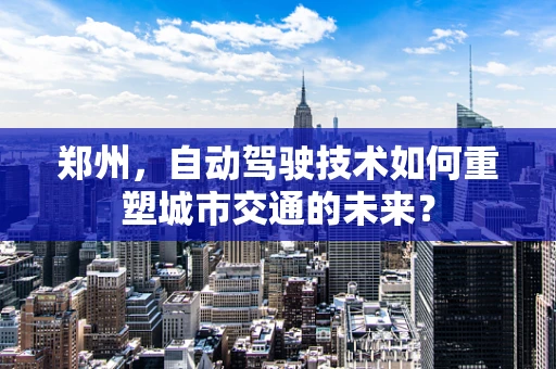 郑州，自动驾驶技术如何重塑城市交通的未来？