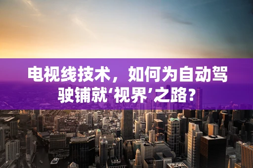 电视线技术，如何为自动驾驶铺就‘视界’之路？