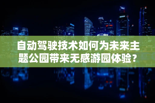 自动驾驶技术如何为未来主题公园带来无感游园体验？