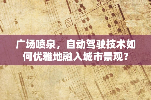 广场喷泉，自动驾驶技术如何优雅地融入城市景观？