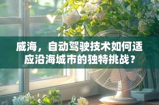 威海，自动驾驶技术如何适应沿海城市的独特挑战？
