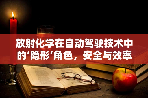 放射化学在自动驾驶技术中的‘隐形’角色，安全与效率的双重保障？