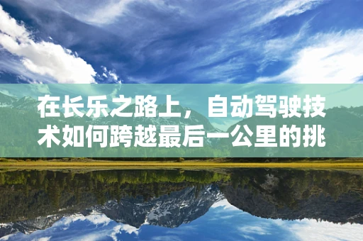 在长乐之路上，自动驾驶技术如何跨越最后一公里的挑战？