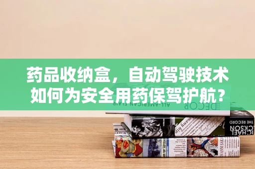 药品收纳盒，自动驾驶技术如何为安全用药保驾护航？