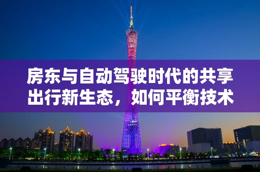 房东与自动驾驶时代的共享出行新生态，如何平衡技术与人性化的居住体验？