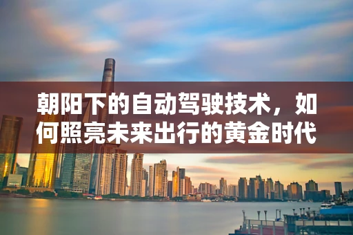 朝阳下的自动驾驶技术，如何照亮未来出行的黄金时代？