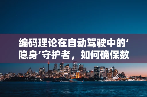 编码理论在自动驾驶中的‘隐身’守护者，如何确保数据传输的可靠性？