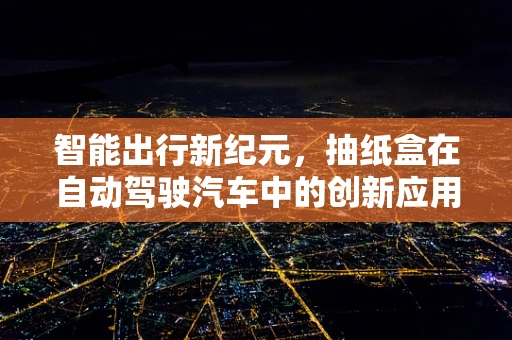 智能出行新纪元，抽纸盒在自动驾驶汽车中的创新应用？
