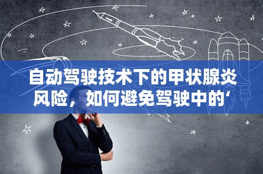 自动驾驶技术下的甲状腺炎风险，如何避免驾驶中的‘隐形杀手’？