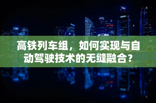 高铁列车组，如何实现与自动驾驶技术的无缝融合？