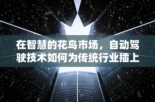 在智慧的花鸟市场，自动驾驶技术如何为传统行业插上翅膀？