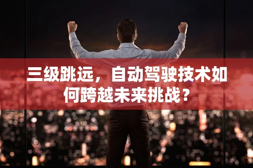 三级跳远，自动驾驶技术如何跨越未来挑战？