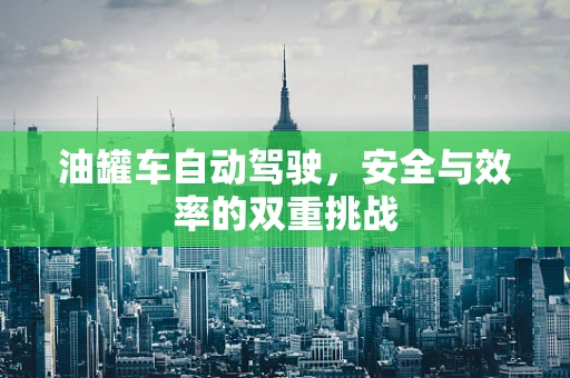 油罐车自动驾驶，安全与效率的双重挑战