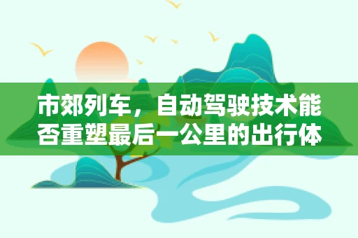 市郊列车，自动驾驶技术能否重塑最后一公里的出行体验？