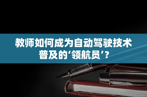 教师如何成为自动驾驶技术普及的‘领航员’？