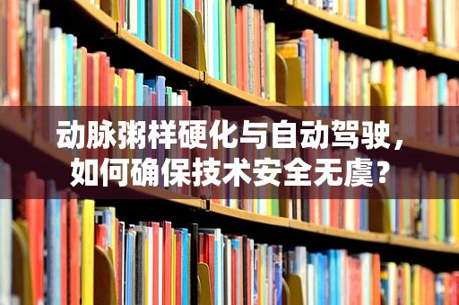 动脉粥样硬化与自动驾驶，如何确保技术安全无虞？