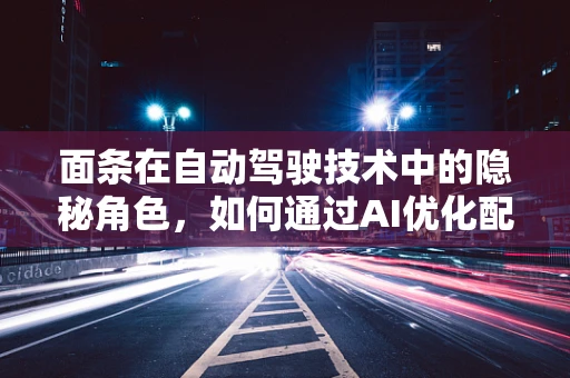 面条在自动驾驶技术中的隐秘角色，如何通过AI优化配送效率？
