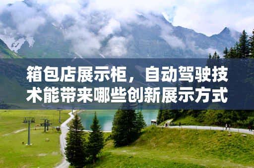 箱包店展示柜，自动驾驶技术能带来哪些创新展示方式？