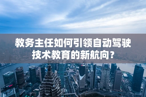 教务主任如何引领自动驾驶技术教育的新航向？