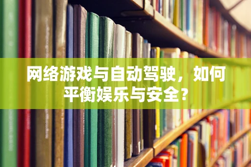 网络游戏与自动驾驶，如何平衡娱乐与安全？