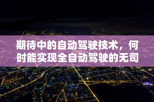 期待中的自动驾驶技术，何时能实现全自动驾驶的无司机时代？
